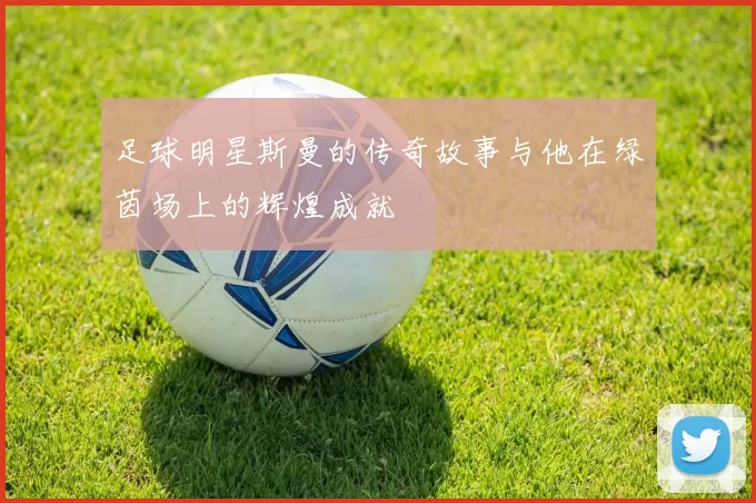 足球明星斯曼的传奇故事与他在绿茵场上的辉煌成就