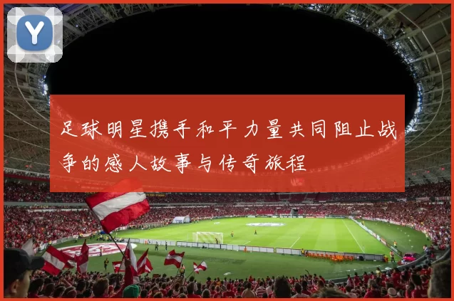 足球明星携手和平力量共同阻止战争的感人故事与传奇旅程