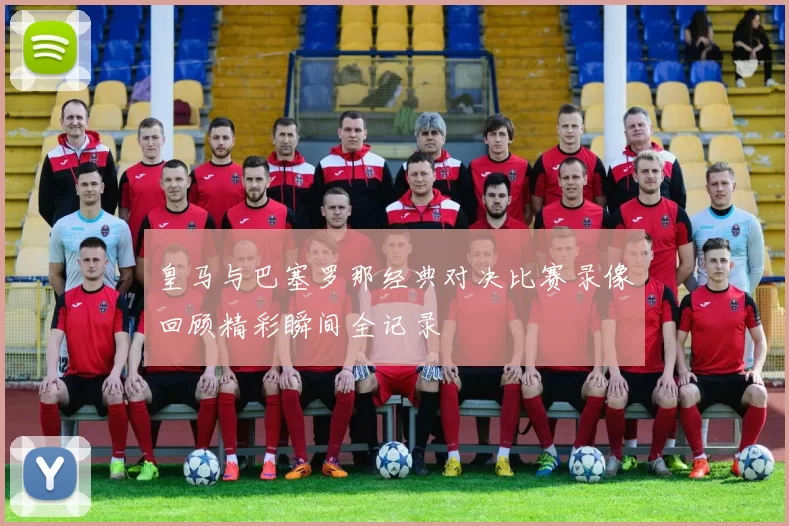 皇马与巴塞罗那经典对决比赛录像回顾精彩瞬间全记录
