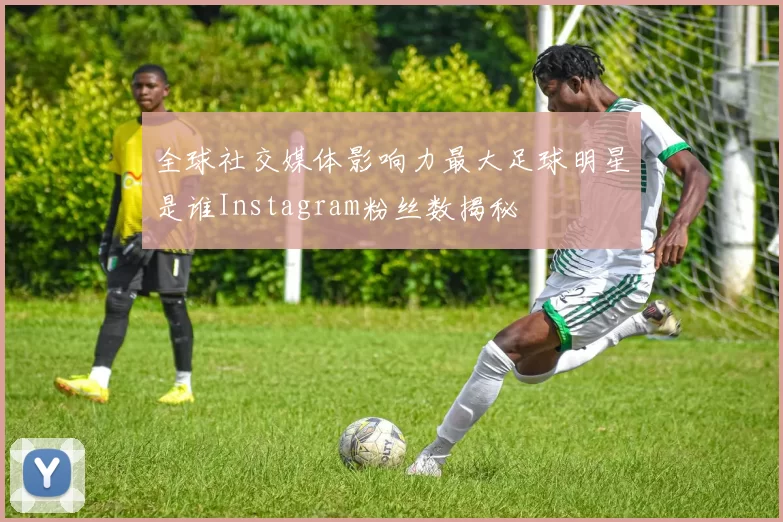 全球社交媒体影响力最大足球明星是谁Instagram粉丝数揭秘