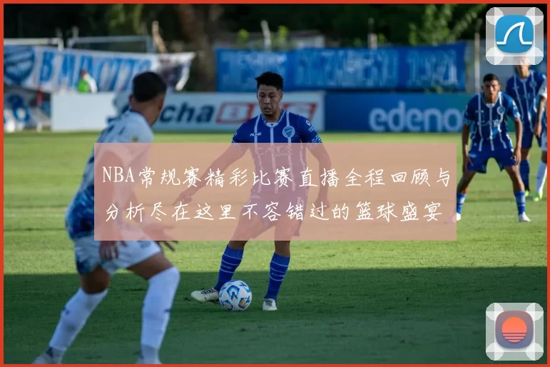 NBA常规赛精彩比赛直播全程回顾与分析尽在这里不容错过的篮球盛宴