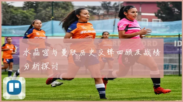 水晶宫与曼联历史交锋回顾及战绩分析探讨