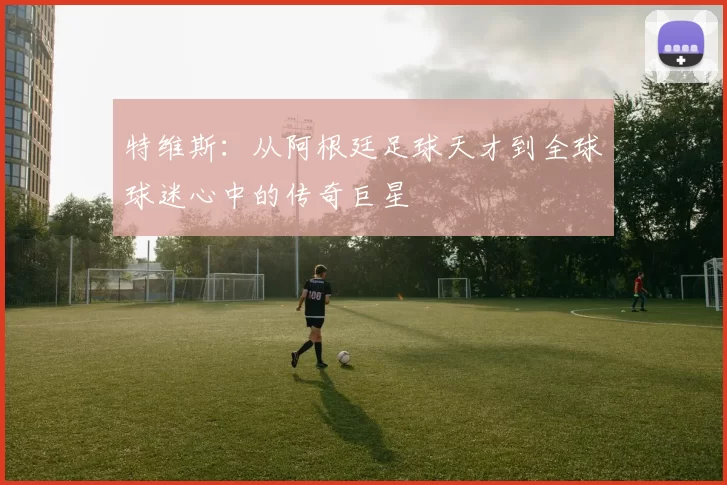 特维斯：从阿根廷足球天才到全球球迷心中的传奇巨星