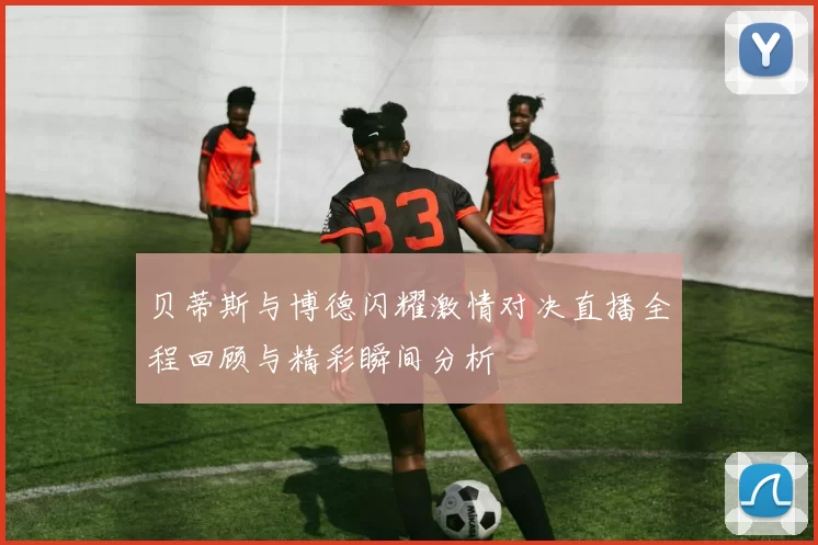 贝蒂斯与博德闪耀激情对决直播全程回顾与精彩瞬间分析