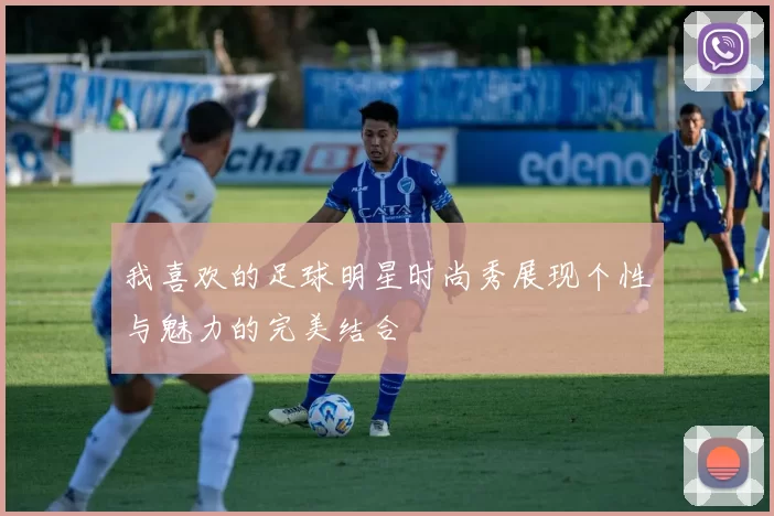 我喜欢的足球明星时尚秀展现个性与魅力的完美结合