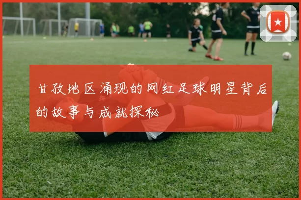 甘孜地区涌现的网红足球明星背后的故事与成就探秘