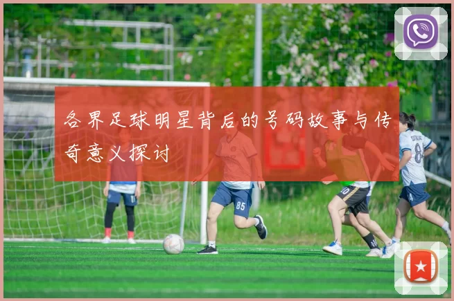 各界足球明星背后的号码故事与传奇意义探讨