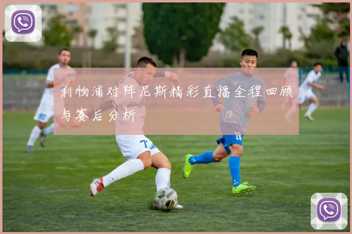 利物浦对阵尼斯精彩直播全程回顾与赛后分析
