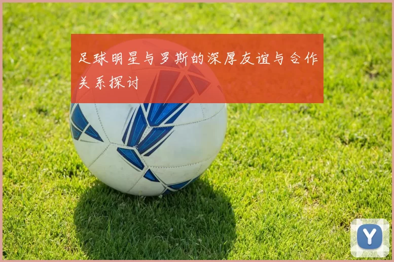 足球明星与罗斯的深厚友谊与合作关系探讨
