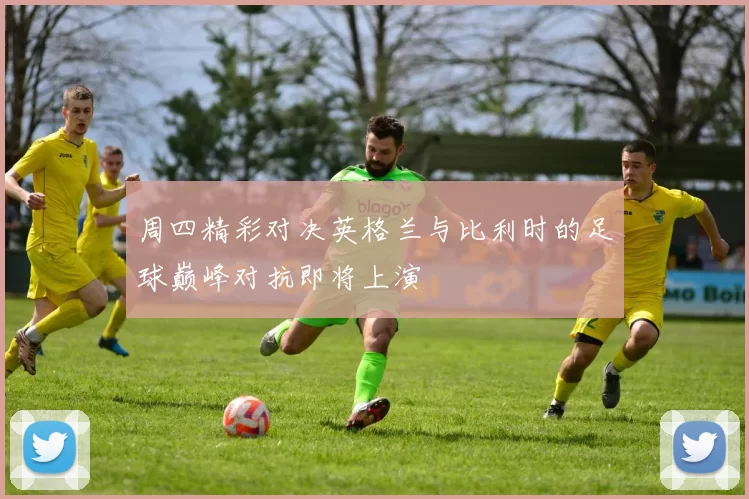 周四精彩对决英格兰与比利时的足球巅峰对抗即将上演
