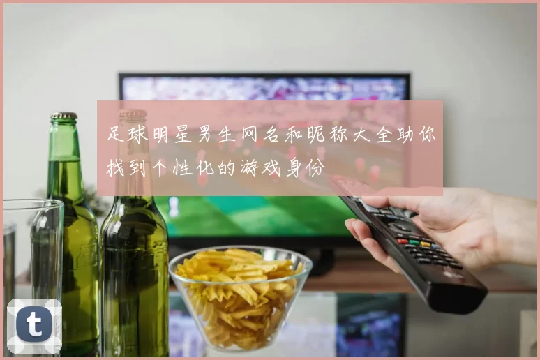 足球明星男生网名和昵称大全助你找到个性化的游戏身份