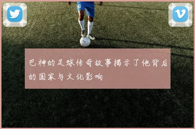 巴神的足球传奇故事揭示了他背后的国家与文化影响