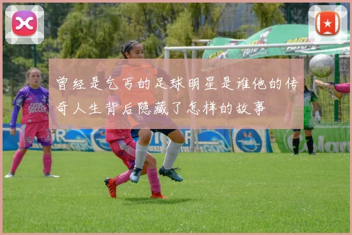 曾经是乞丐的足球明星是谁他的传奇人生背后隐藏了怎样的故事