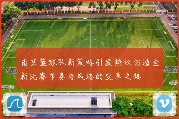 南京篮球队新策略引发热议打造全新比赛节奏与风格的变革之路