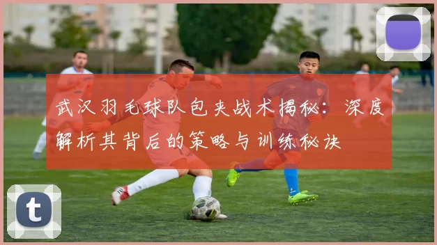 武汉羽毛球队包夹战术揭秘：深度解析其背后的策略与训练秘诀