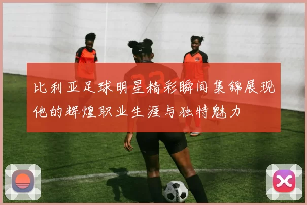 比利亚足球明星精彩瞬间集锦展现他的辉煌职业生涯与独特魅力