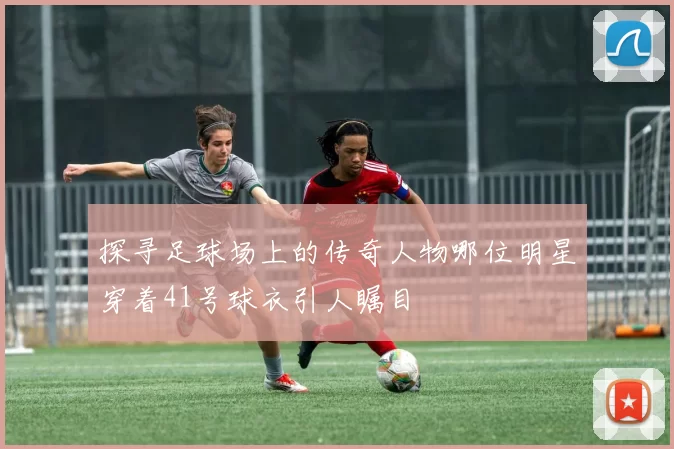 探寻足球场上的传奇人物哪位明星穿着41号球衣引人瞩目
