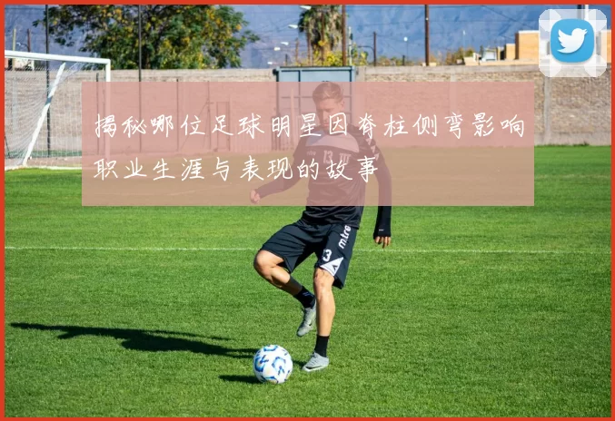 揭秘哪位足球明星因脊柱侧弯影响职业生涯与表现的故事
