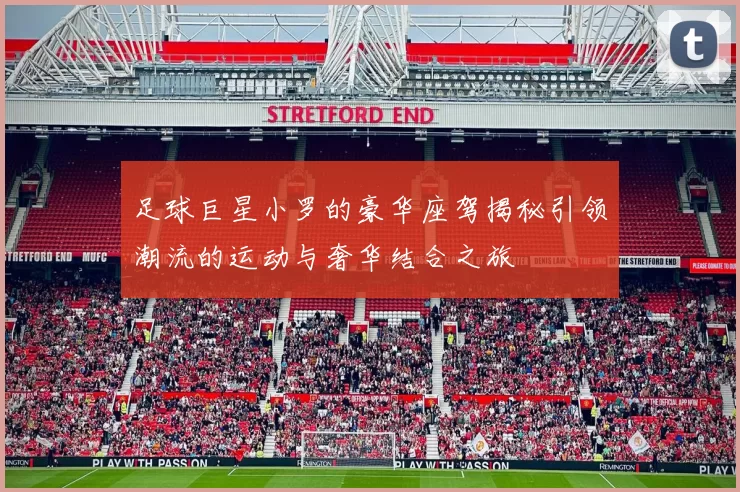 足球巨星小罗的豪华座驾揭秘引领潮流的运动与奢华结合之旅