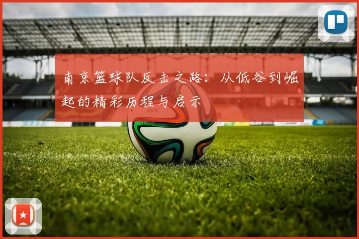 南京篮球队反击之路：从低谷到崛起的精彩历程与启示
