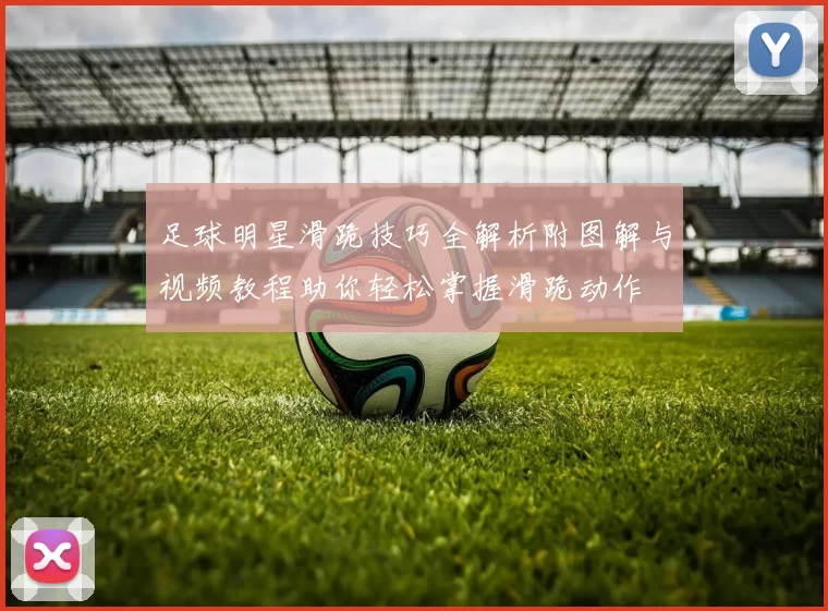 足球明星滑跪技巧全解析附图解与视频教程助你轻松掌握滑跪动作