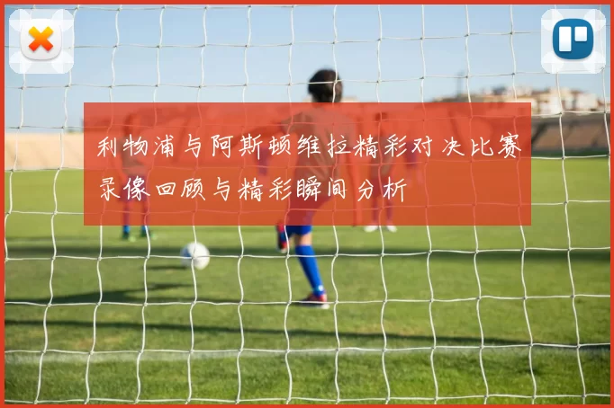 利物浦与阿斯顿维拉精彩对决比赛录像回顾与精彩瞬间分析