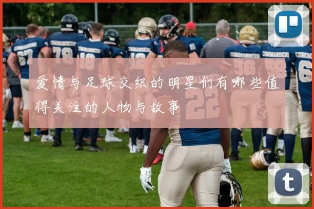 爱情与足球交织的明星们有哪些值得关注的人物与故事