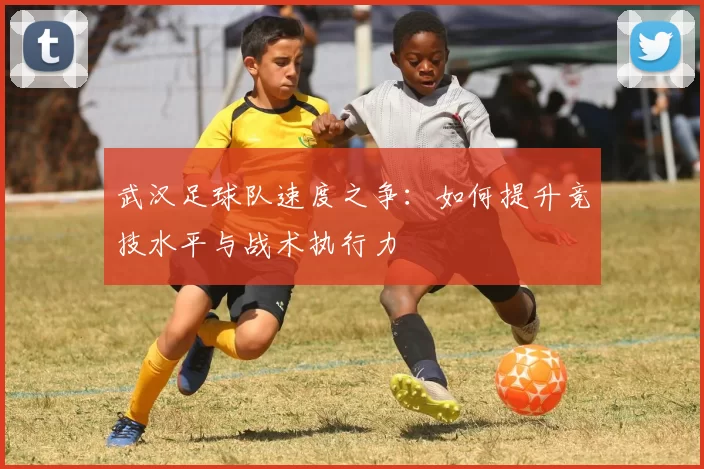 武汉足球队速度之争：如何提升竞技水平与战术执行力