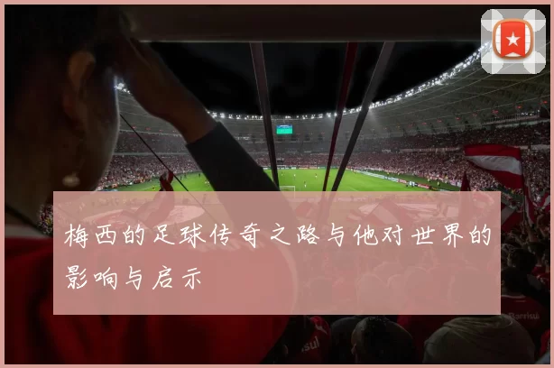 梅西的足球传奇之路与他对世界的影响与启示