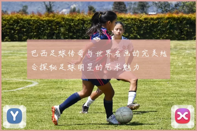 巴西足球传奇与世界名画的完美结合探秘足球明星的艺术魅力