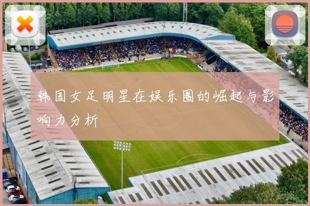 韩国女足明星在娱乐圈的崛起与影响力分析