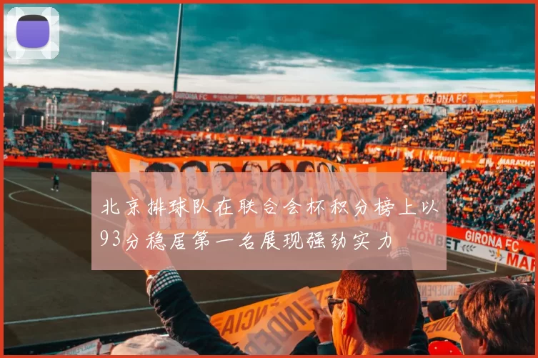 北京排球队在联合会杯积分榜上以93分稳居第一名展现强劲实力