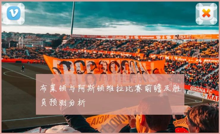 布莱顿与阿斯顿维拉比赛前瞻及胜负预测分析