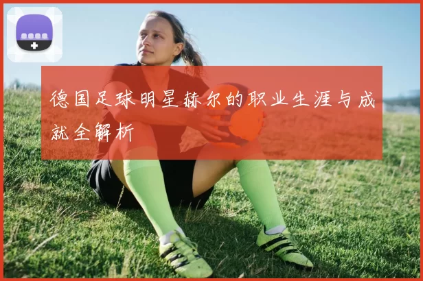 德国足球明星赫尔的职业生涯与成就全解析