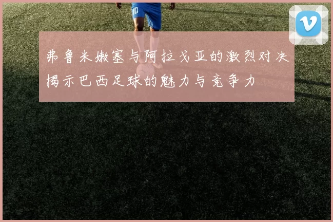 弗鲁米嫩塞与阿拉戈亚的激烈对决揭示巴西足球的魅力与竞争力