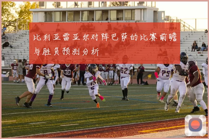 比利亚雷亚尔对阵巴萨的比赛前瞻与胜负预测分析