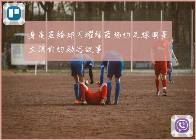 身高虽矮却闪耀绿茵场的足球明星女孩们的励志故事