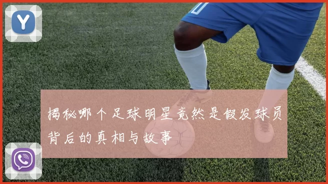 揭秘哪个足球明星竟然是假发球员背后的真相与故事
