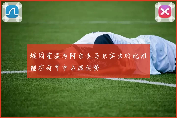 埃因霍温与阿尔克马尔实力对比谁能在荷甲中占据优势