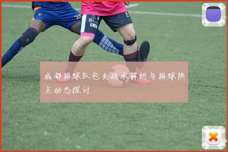成都排球队包夹战术解析与排球热点动态探讨