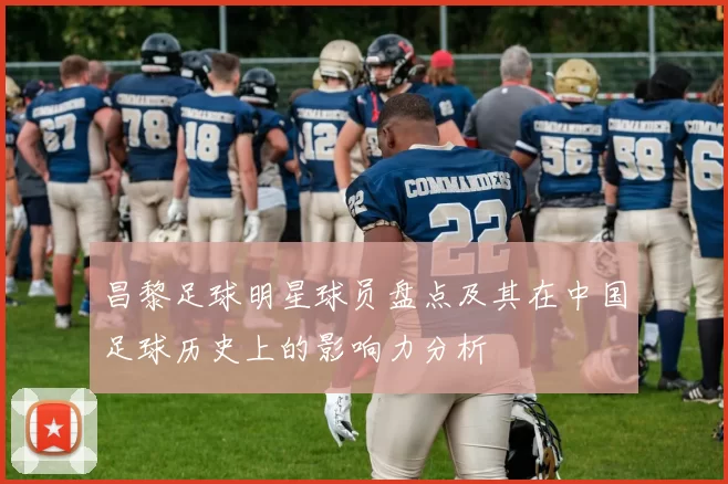 昌黎足球明星球员盘点及其在中国足球历史上的影响力分析