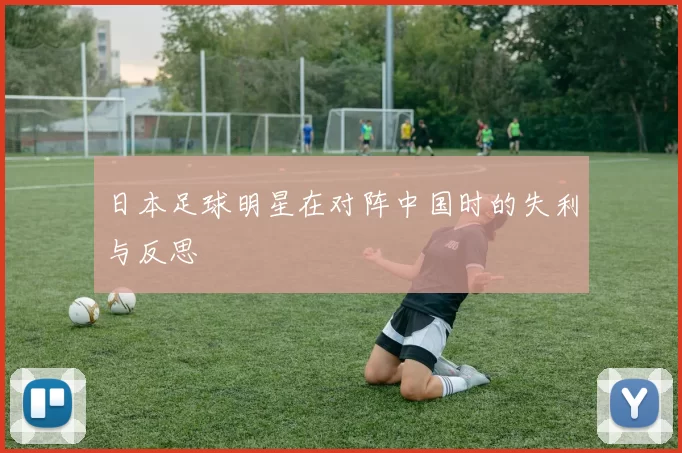 日本足球明星在对阵中国时的失利与反思