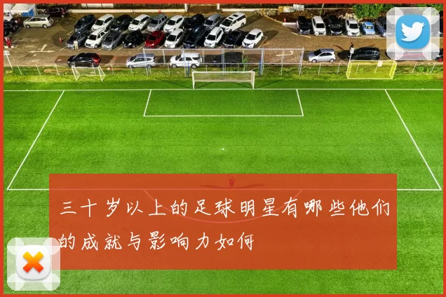 三十岁以上的足球明星有哪些他们的成就与影响力如何