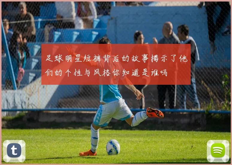 足球明星短裤背后的故事揭示了他们的个性与风格你知道是谁吗