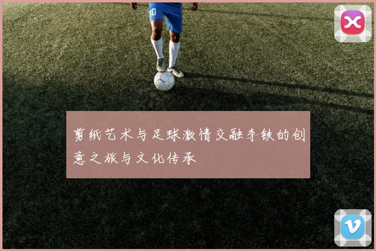 剪纸艺术与足球激情交融李铁的创意之旅与文化传承
