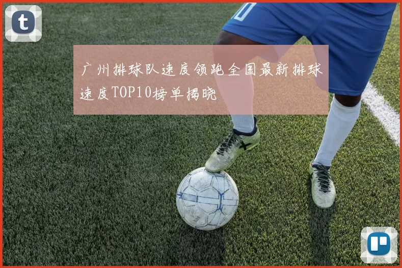 广州排球队速度领跑全国最新排球速度TOP10榜单揭晓