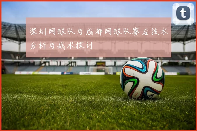 深圳网球队与成都网球队赛后技术分析与战术探讨