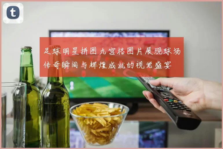 足球明星拼图九宫格图片展现球场传奇瞬间与辉煌成就的视觉盛宴