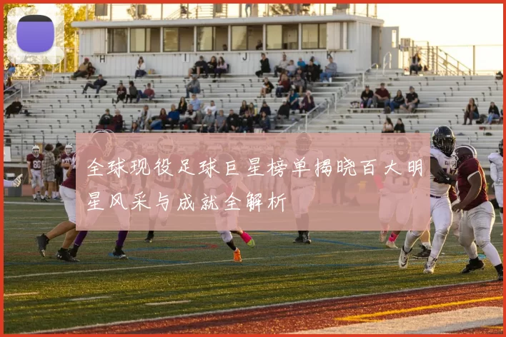 全球现役足球巨星榜单揭晓百大明星风采与成就全解析