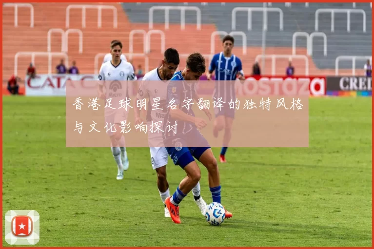香港足球明星名字翻译的独特风格与文化影响探讨
